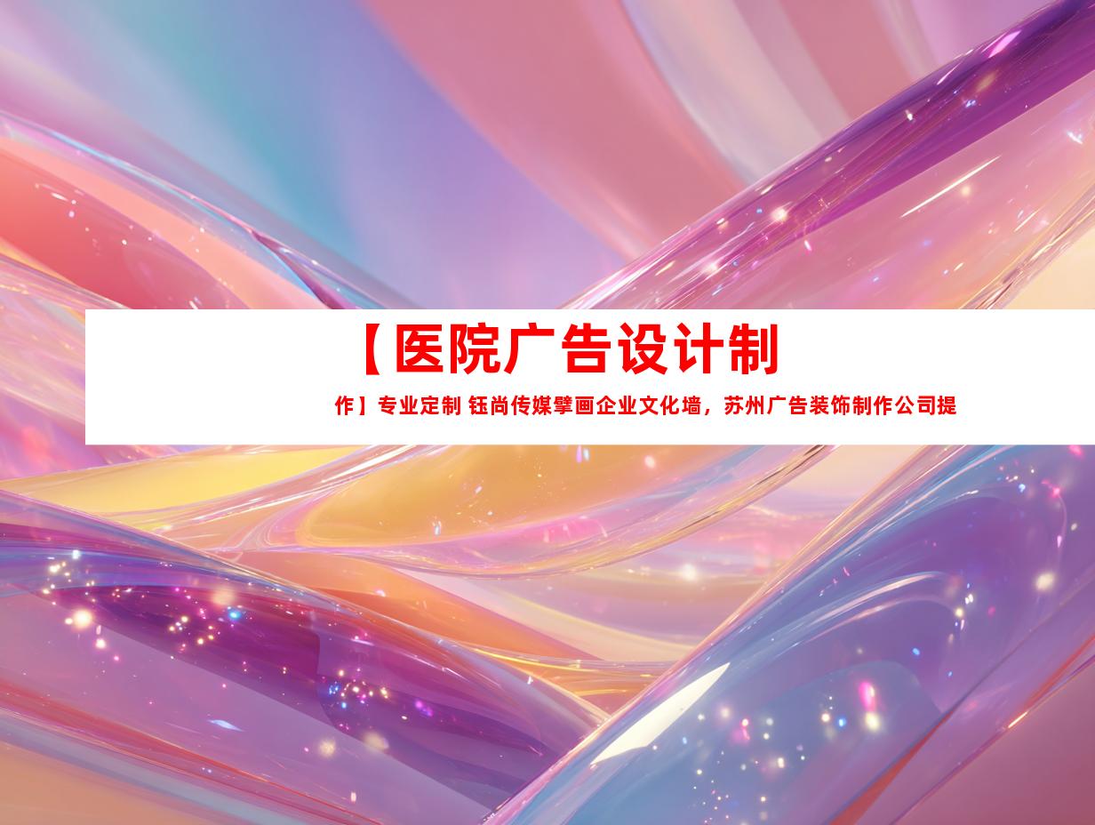 苏州【医院广告设计制作】专业定制 钰尚传媒擘画企业文化墙，苏州广告装饰制作公司提供室内外导视9917
